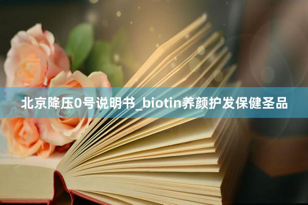 北京降压0号说明书_biotin养颜护发保健圣品
